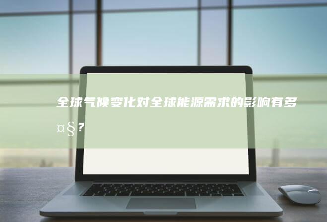 全球气候变化对全球能源需求的影响有多大？