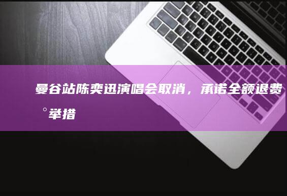 曼谷站陈奕迅演唱会取消，承诺全额退费新举措