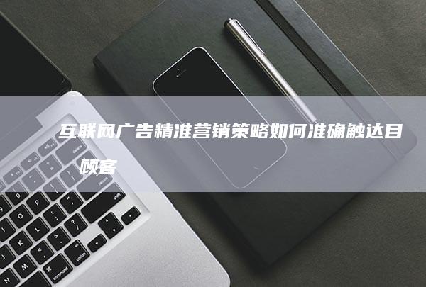 互联网广告精准营销策略：如何准确触达目标顾客