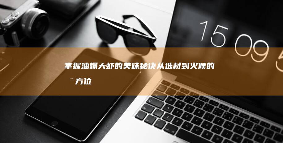 掌握油爆大虾的美味秘诀：从选材到火候的全方位指南